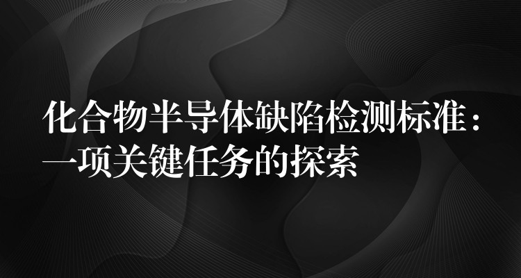 化合物半导体缺陷检测标准:一项关键任务的探索