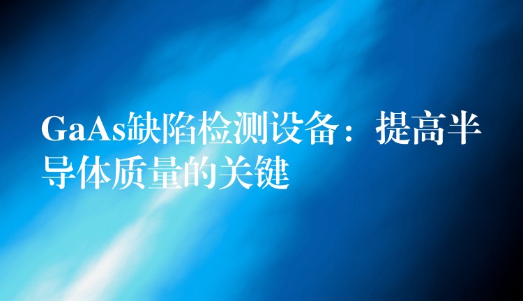 GaAs缺陷检测设备:提高半导体质量的关键