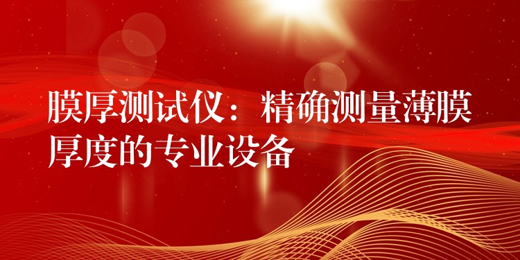 膜厚测试仪:精确测量薄膜厚度的专业设备