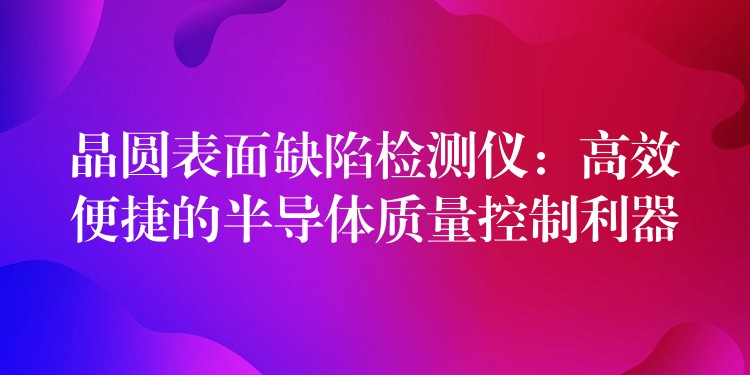 晶圆表面缺陷检测仪:高效便捷的半导体质量控制利器