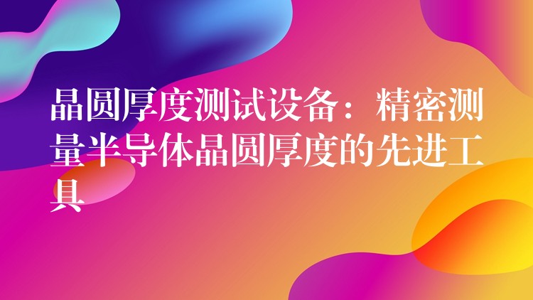 晶圆厚度测试设备:精密测量半导体晶圆厚度的先进工具