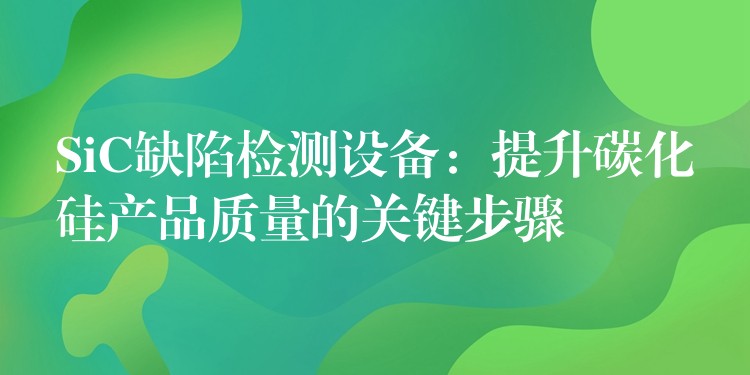 SiC缺陷检测设备:提升碳化硅产品质量的关键步骤