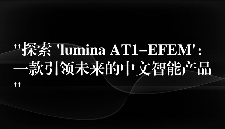 “探索 ‘lumina AT1-EFEM’:一款引领未来的中文智能产品”