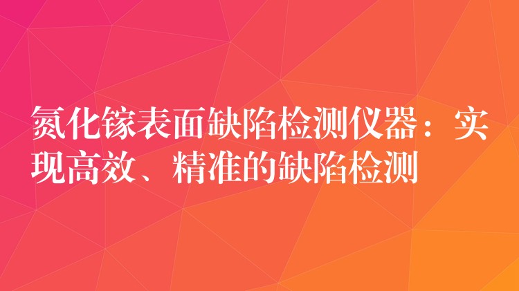 氮化镓表面缺陷检测仪器:实现高效、精准的缺陷检测