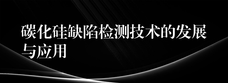 碳化硅缺陷检测技术的发展与应用