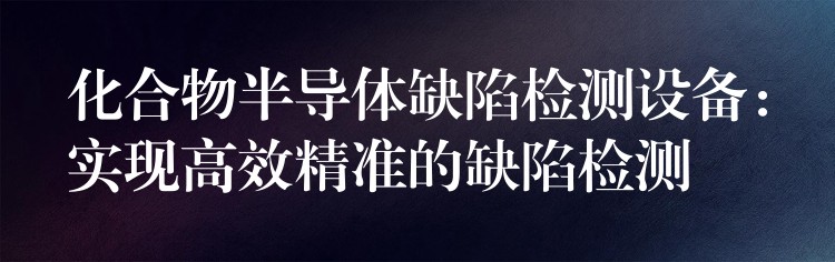 化合物半导体缺陷检测设备:实现高效精准的缺陷检测