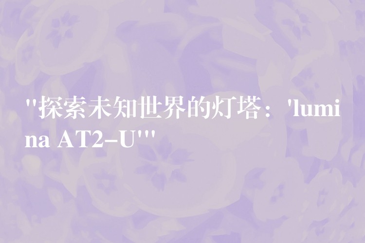 “探索未知世界的灯塔:’lumina AT2-U'”