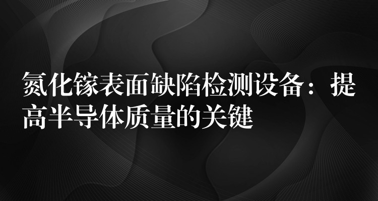 氮化镓表面缺陷检测设备:提高半导体质量的关键