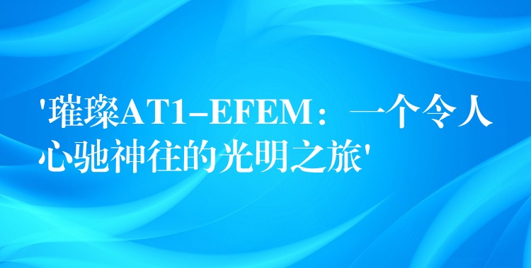 ‘璀璨AT1-EFEM:一个令人心驰神往的光明之旅’