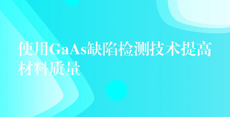 使用GaAs缺陷检测技术提高材料质量