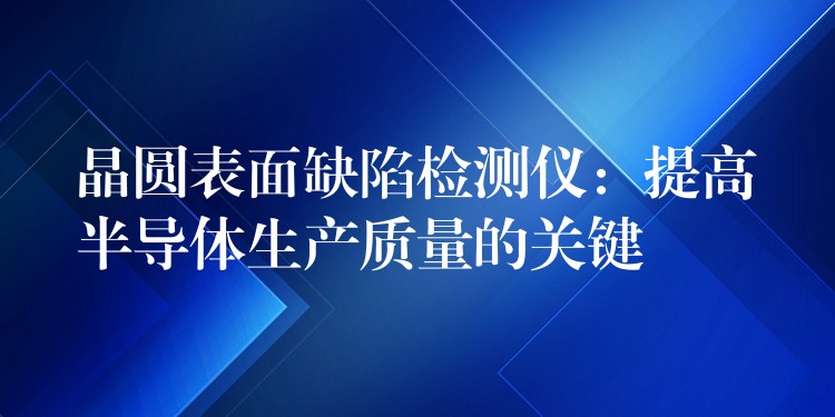 晶圆表面缺陷检测仪:提高半导体生产质量的关键