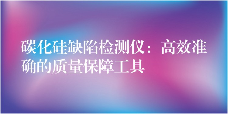 碳化硅缺陷检测仪:高效准确的质量保障工具