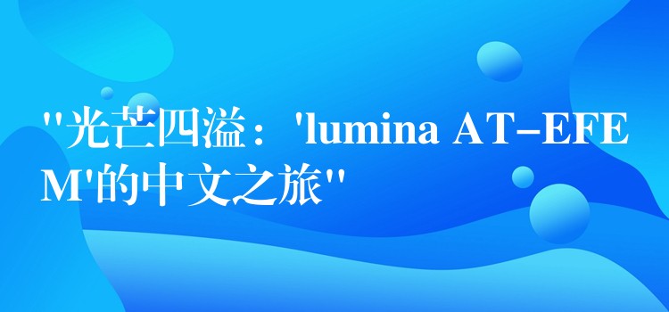 “光芒四溢:’lumina AT-EFEM’的中文之旅”