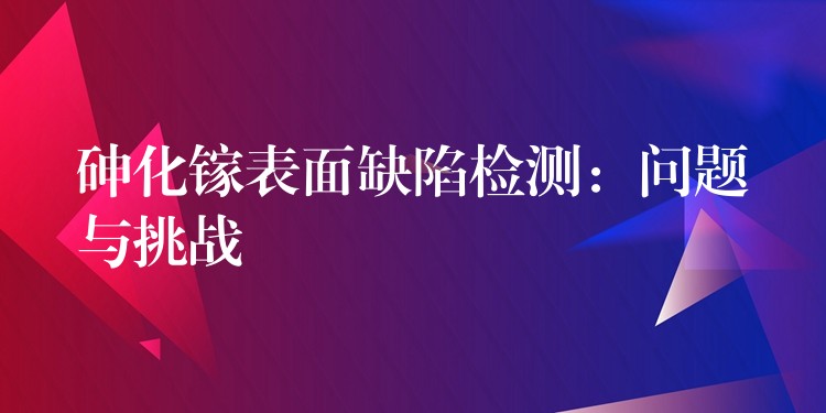 砷化镓表面缺陷检测:问题与挑战