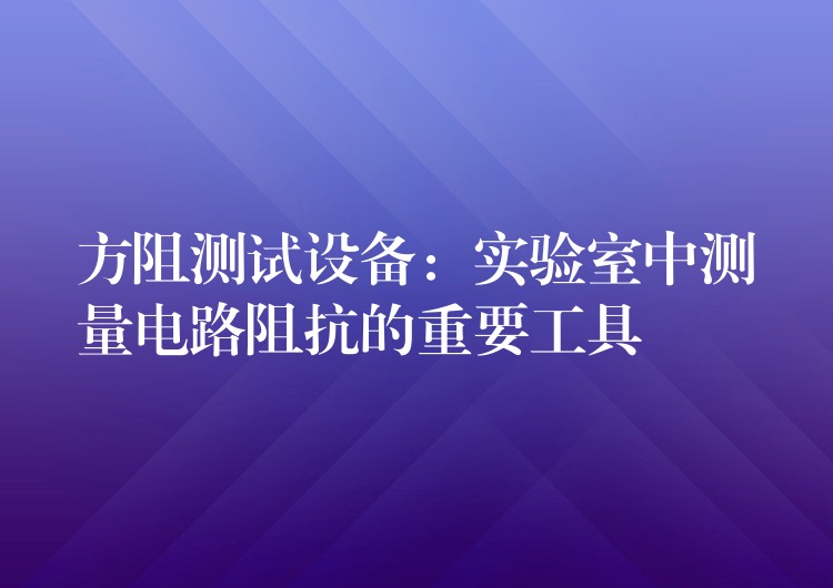 方阻测试设备:实验室中测量电路阻抗的重要工具