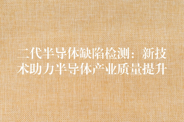 二代半导体缺陷检测:新技术助力半导体产业质量提升
