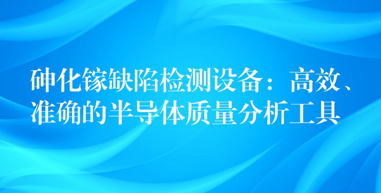 砷化镓缺陷检测设备:高效、准确的半导体质量分析工具
