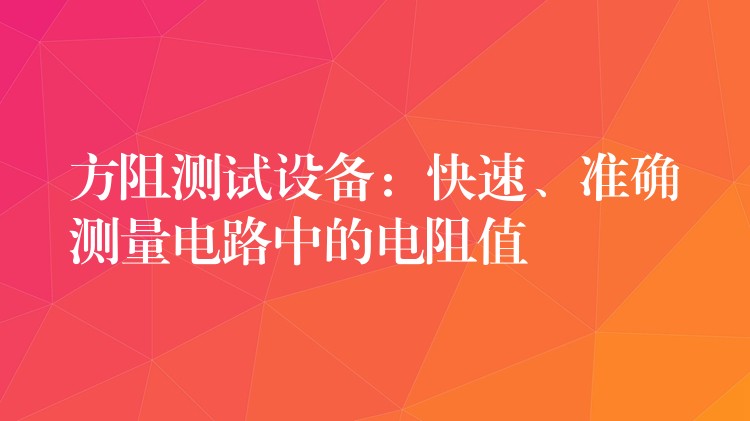 方阻测试设备:快速、准确测量电路中的电阻值