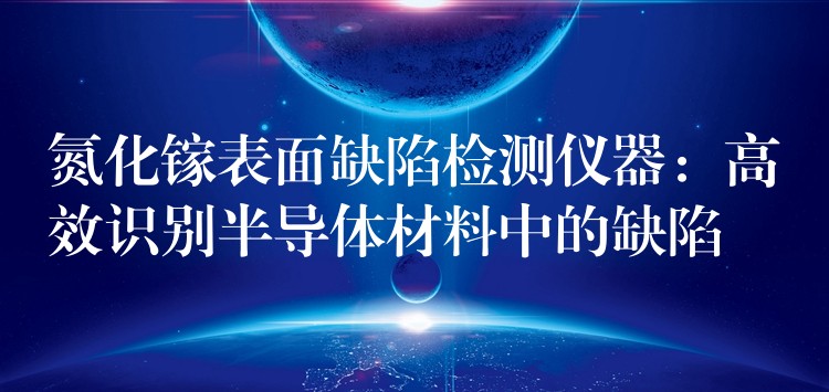 氮化镓表面缺陷检测仪器:高效识别半导体材料中的缺陷