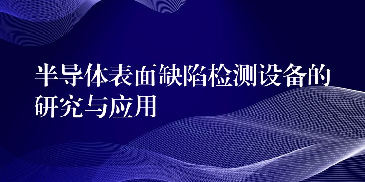 半导体表面缺陷检测设备的研究与应用