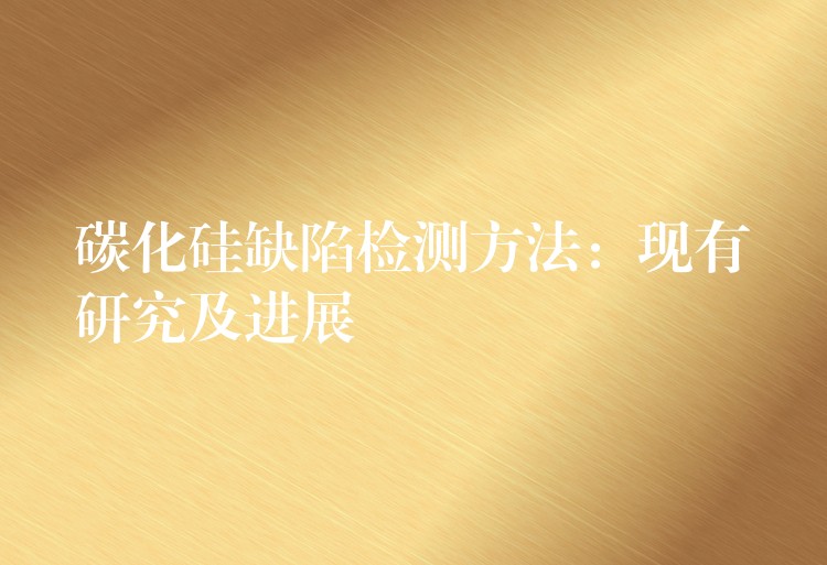 碳化硅缺陷检测方法:现有研究及进展