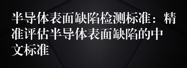 半导体表面缺陷检测标准:精准评估半导体表面缺陷的中文标准