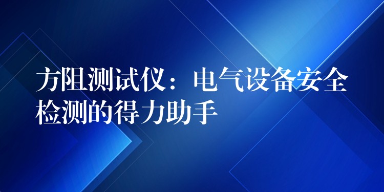 方阻测试仪:电气设备安全检测的得力助手
