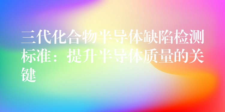 三代化合物半导体缺陷检测标准:提升半导体质量的关键