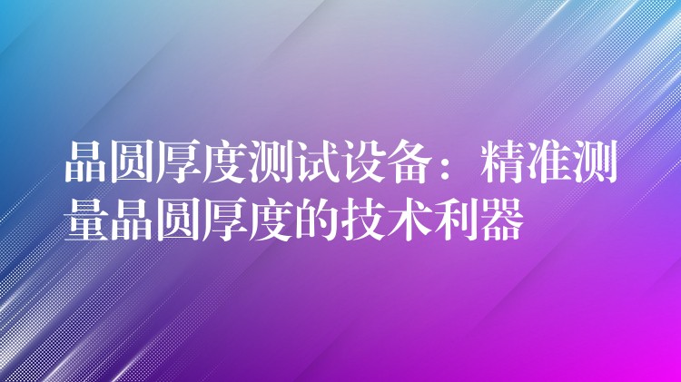 晶圆厚度测试设备:精准测量晶圆厚度的技术利器