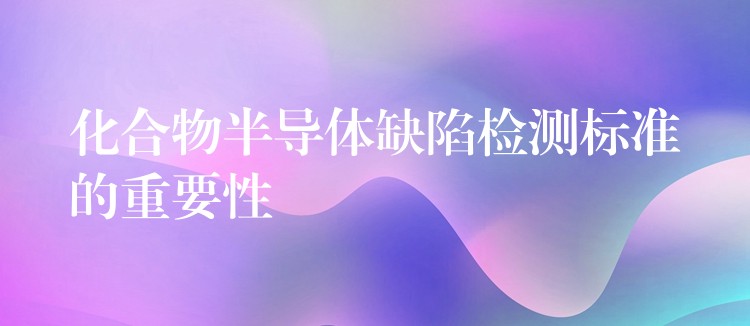 化合物半导体缺陷检测标准的重要性