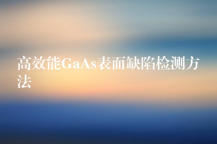 高效能GaAs表面缺陷检测方法