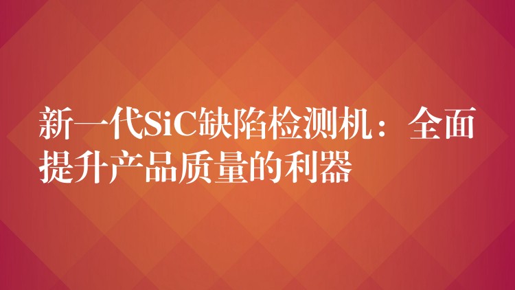 新一代SiC缺陷检测机:全面提升产品质量的利器