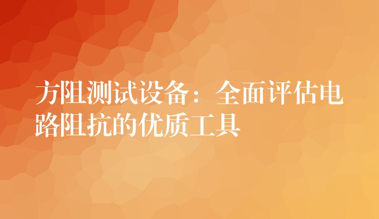 方阻测试设备:全面评估电路阻抗的优质工具