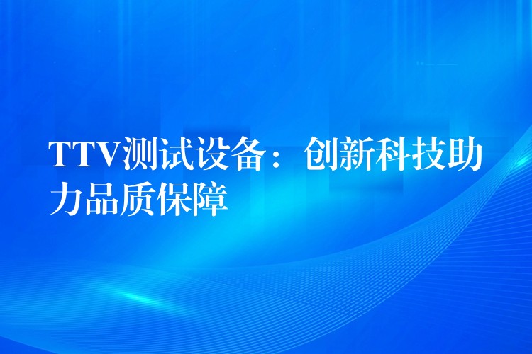 TTV测试设备:创新科技助力品质保障