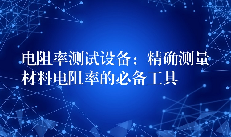 电阻率测试设备:精确测量材料电阻率的必备工具