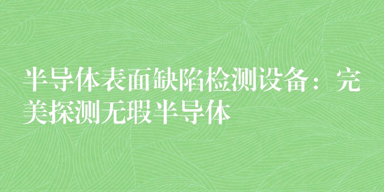 半导体表面缺陷检测设备:完美探测无瑕半导体