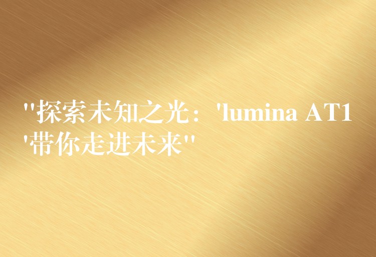“探索未知之光:’lumina AT1’带你走进未来”