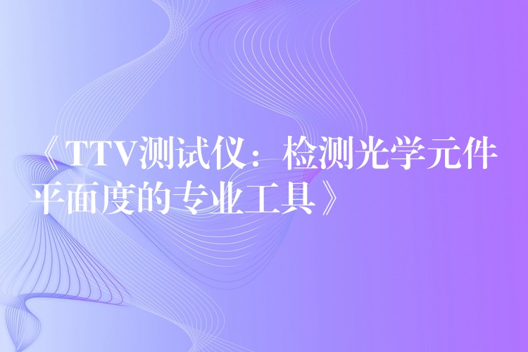 《TTV测试仪:检测光学元件平面度的专业工具》