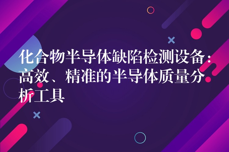 化合物半导体缺陷检测设备:高效、精准的半导体质量分析工具