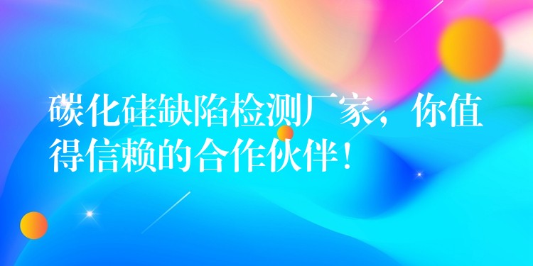 碳化硅缺陷检测厂家,你值得信赖的合作伙伴!