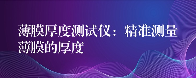 薄膜厚度测试仪:精准测量薄膜的厚度