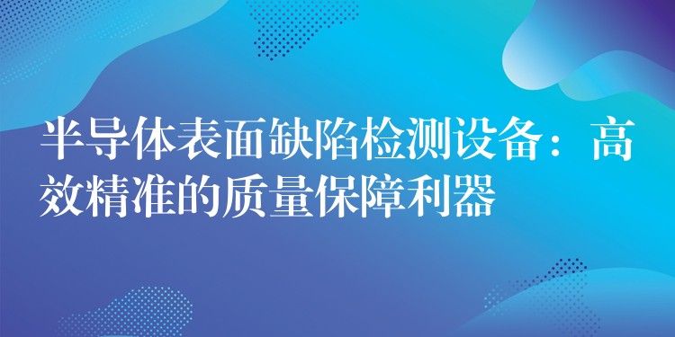 半导体表面缺陷检测设备:高效精准的质量保障利器