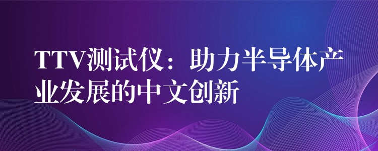 TTV测试仪:助力半导体产业发展的中文创新