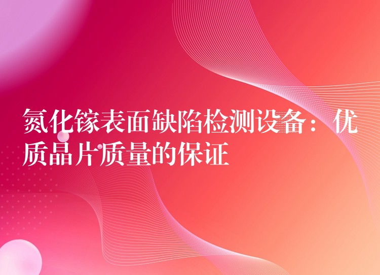 氮化镓表面缺陷检测设备:优质晶片质量的保证