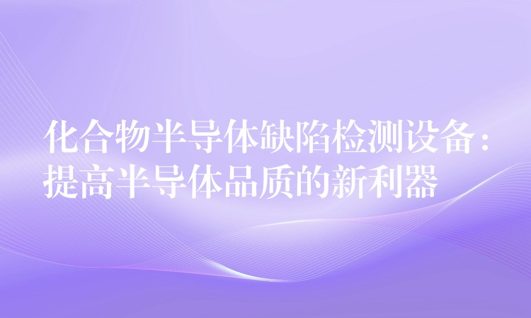 化合物半导体缺陷检测设备:提高半导体品质的新利器