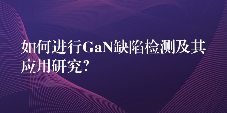 如何进行GaN缺陷检测及其应用研究?
