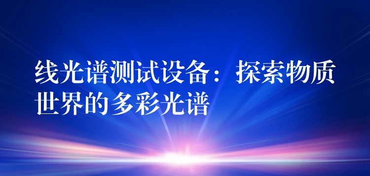线光谱测试设备:探索物质世界的多彩光谱
