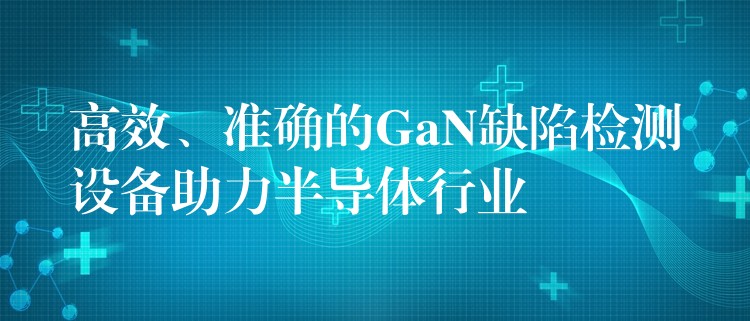 高效、准确的GaN缺陷检测设备助力半导体行业