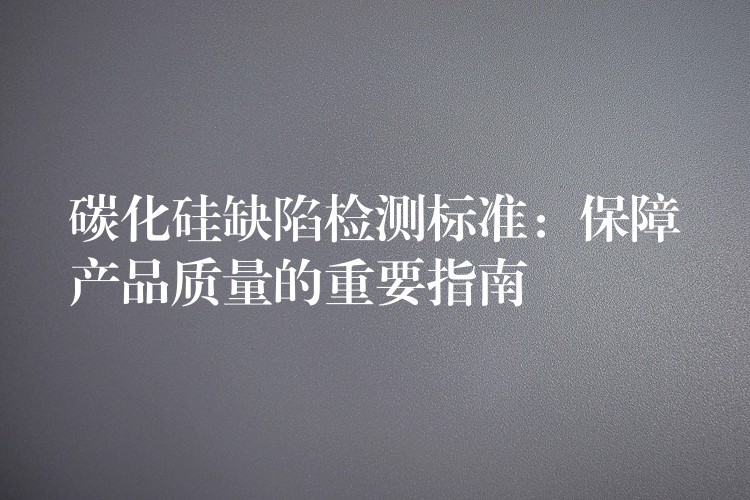碳化硅缺陷检测标准:保障产品质量的重要指南