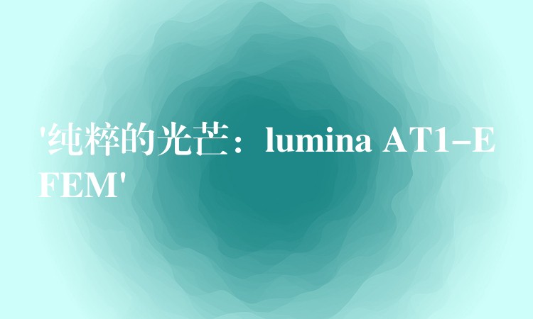 ‘纯粹的光芒：lumina AT1-EFEM’